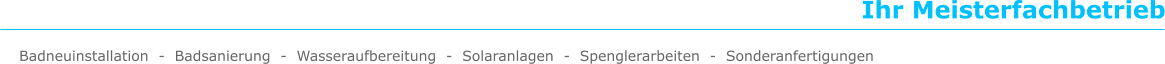 Ihr Meisterfachbetrieb Badneuinstallation  -  Badsanierung  -  Wasseraufbereitung  -  Solaranlagen  -  Spenglerarbeiten  -  Sonderanfertigungen